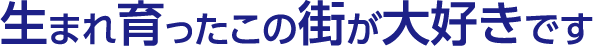生まれ育ったこの街が大好きです